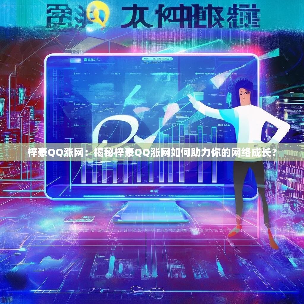 梓豪QQ涨网:揭秘梓豪QQ涨网如何助力你的网络成长? 梓豪QQ涨网:揭秘梓豪QQ涨网如何助力你的网络成长?