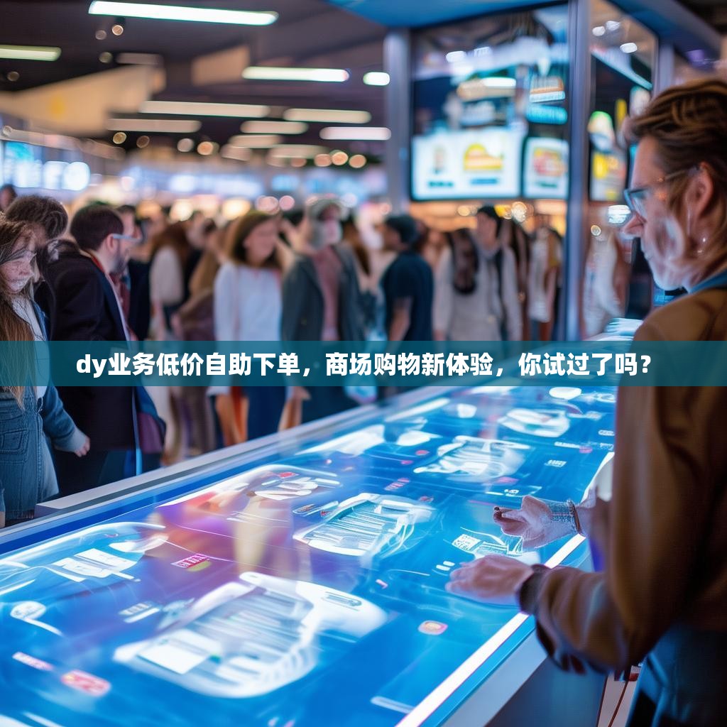 dy业务低价自助下单，商场购物新体验，你试过了吗？
