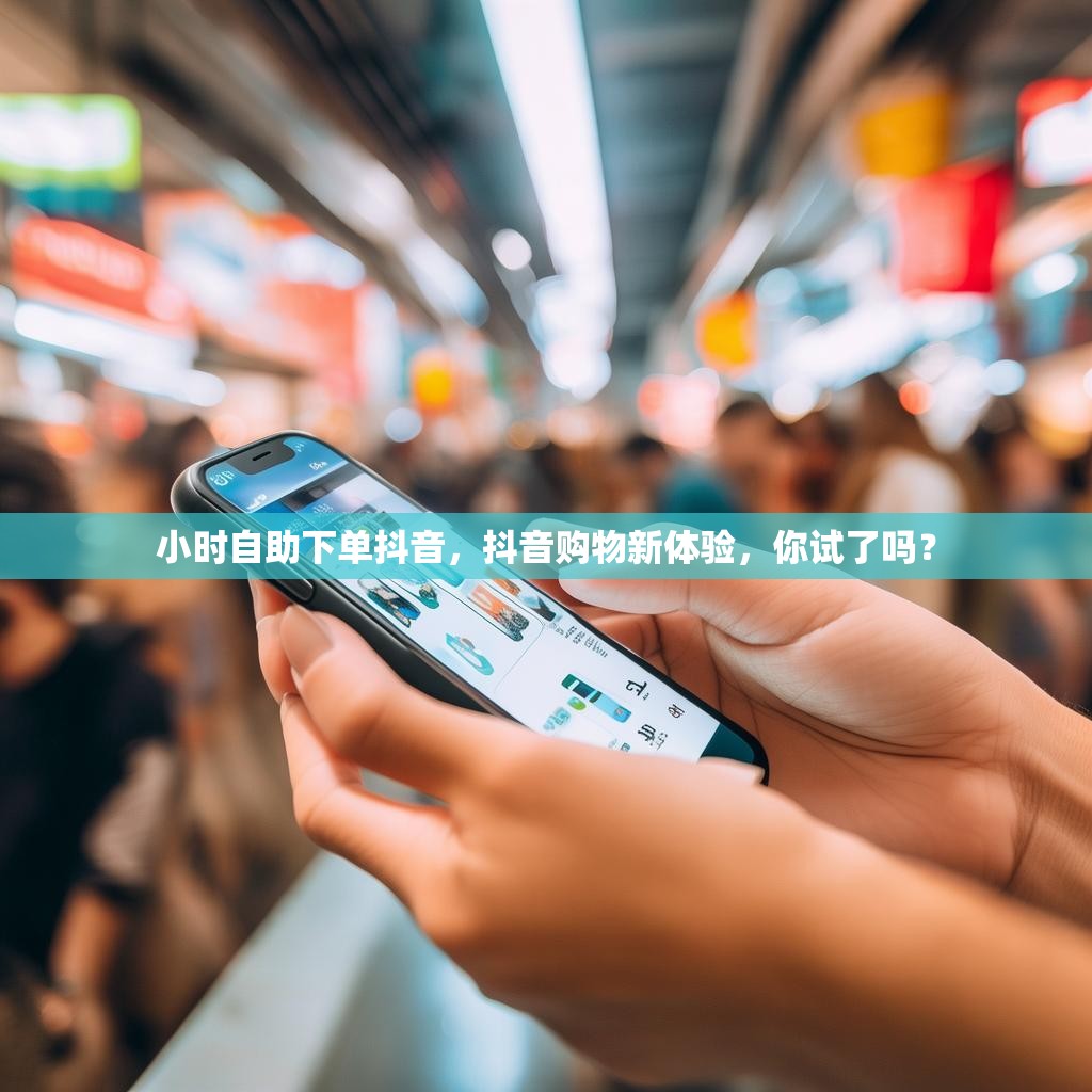 小时自助下单抖音,抖音购物新体验,你试了吗? 小时自助下单抖音,抖音购物新体验,你试了吗?