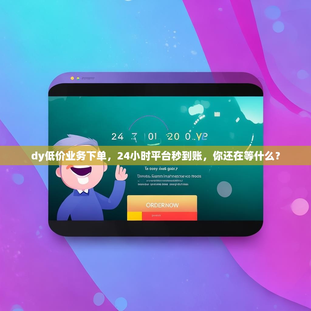 dy低价业务下单,24小时平台秒到账,你还在等什么? dy低价业务下单,24小时平台秒到账,你还在等什么?