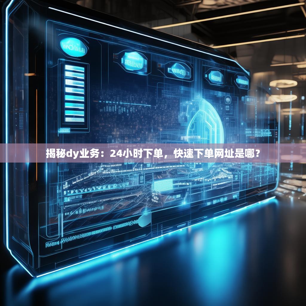 揭秘dy业务：24小时下单，快速下单网址是哪？