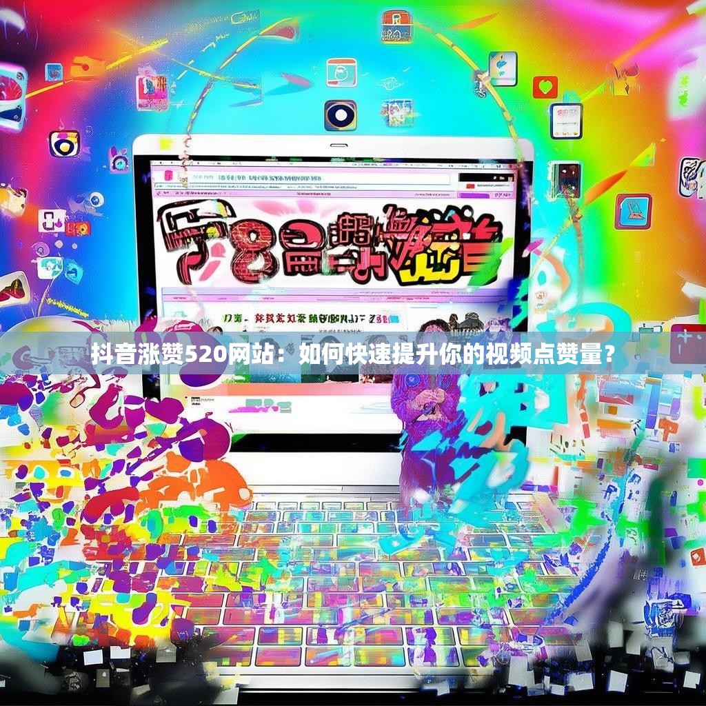 抖音涨赞520网站：如何快速提升你的视频点赞量？