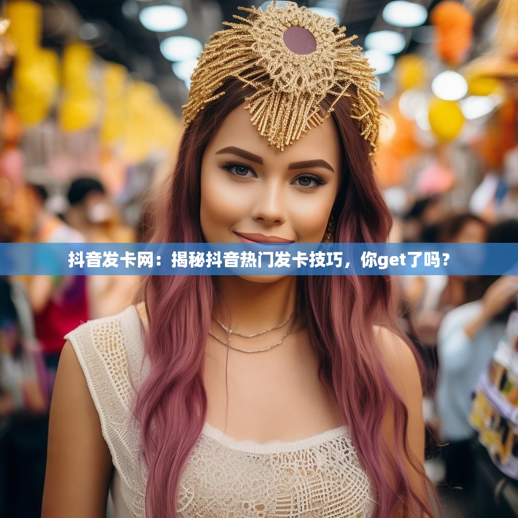 抖音发卡网：揭秘抖音热门发卡技巧，你get了吗？