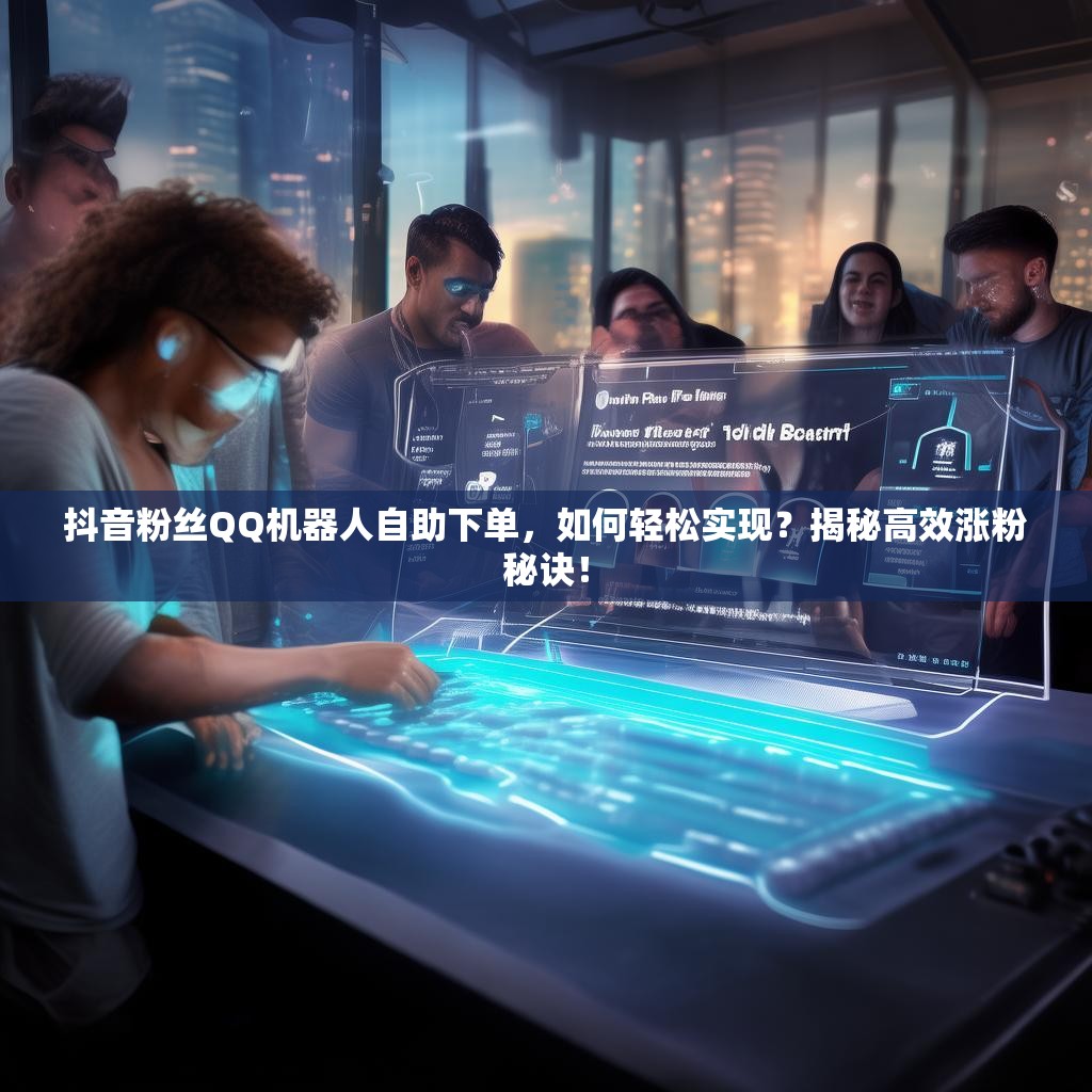 抖音粉丝QQ机器人自助下单，如何轻松实现？揭秘高效涨粉秘诀！