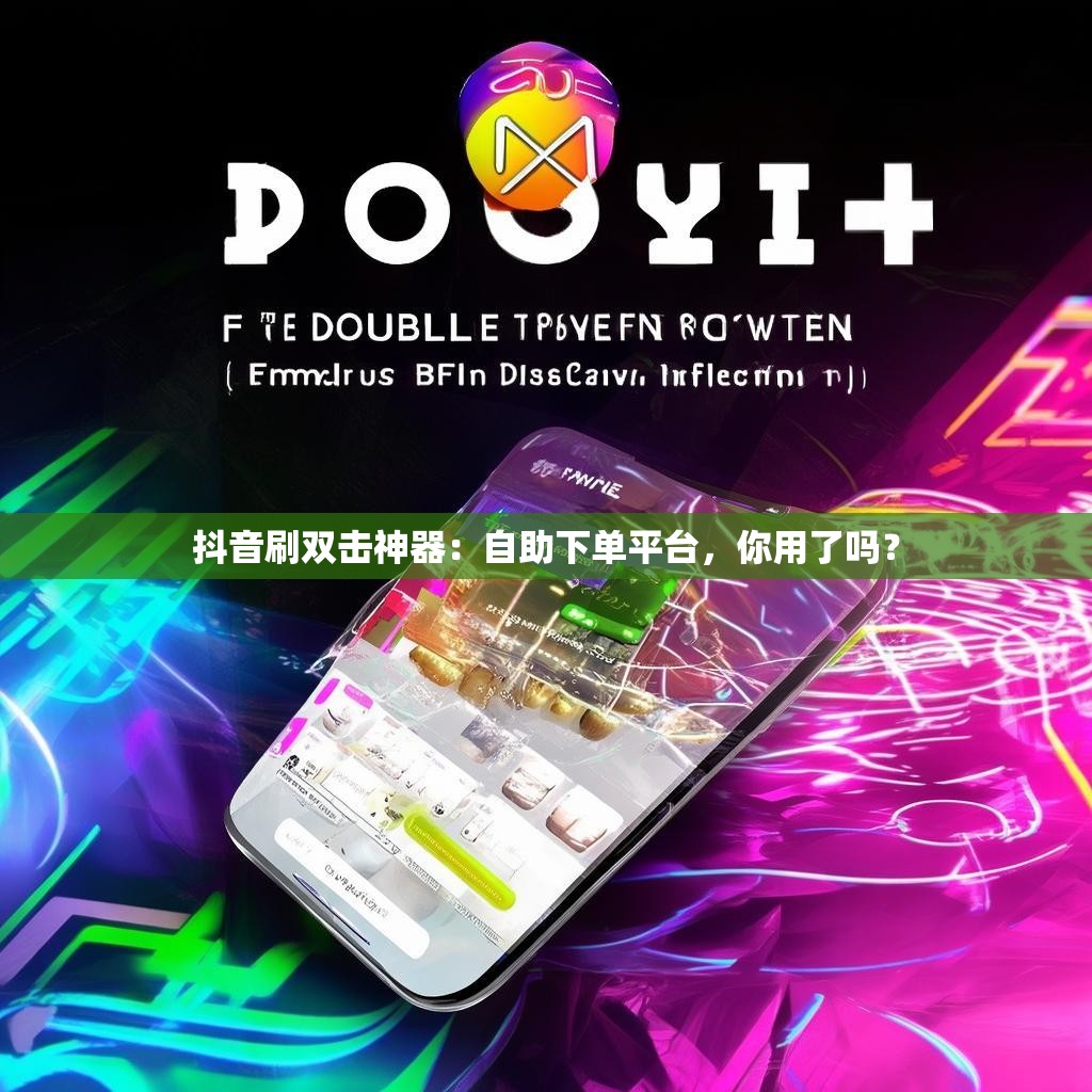 抖音刷双击神器：自助下单平台，你用了吗？