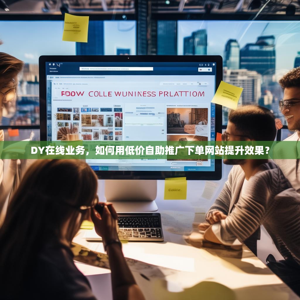 DY在线业务，如何用低价自助推广下单网站提升效果？