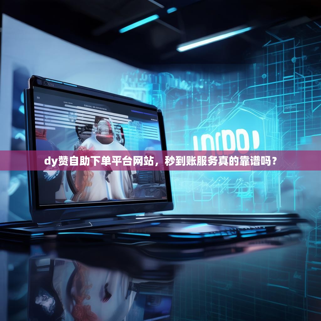 dy赞自助下单平台网站，秒到账服务真的靠谱吗？