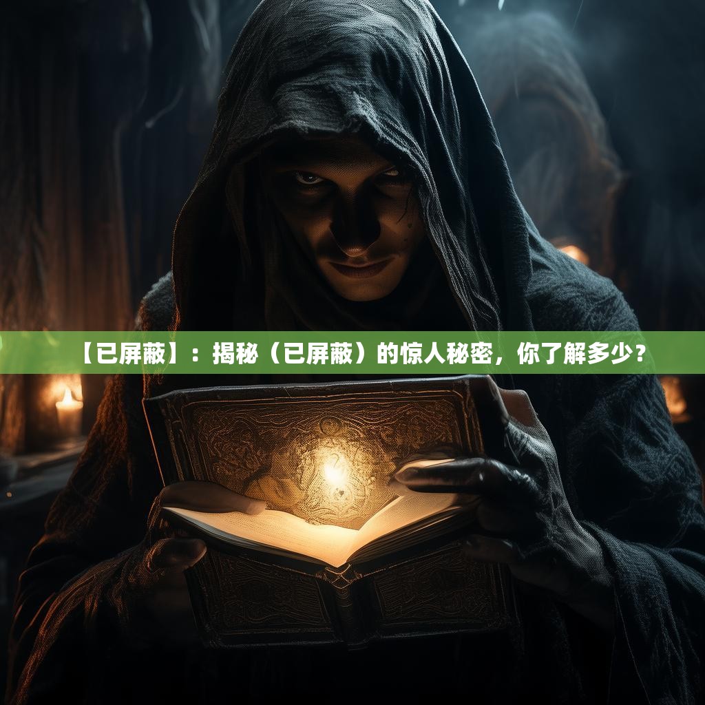 【已屏蔽】：揭秘（已屏蔽）的惊人秘密，你了解多少？