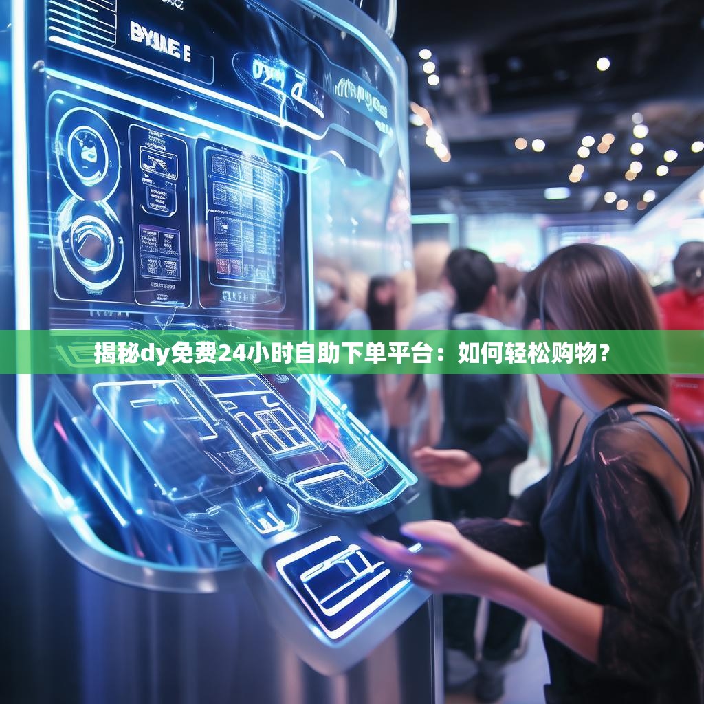 揭秘dy免费24小时自助下单平台：如何轻松购物？