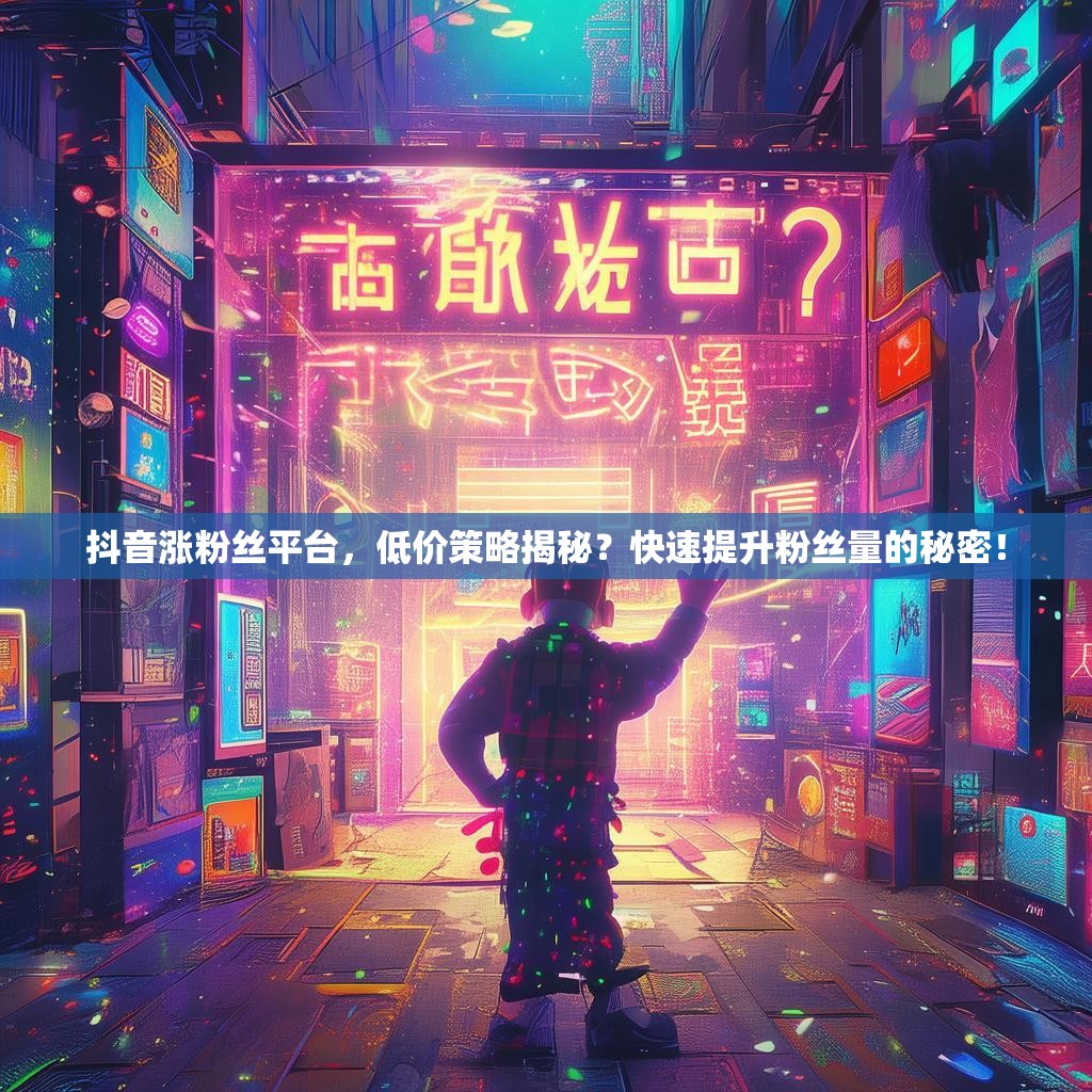 抖音涨粉丝平台，低价策略揭秘？快速提升粉丝量的秘密！