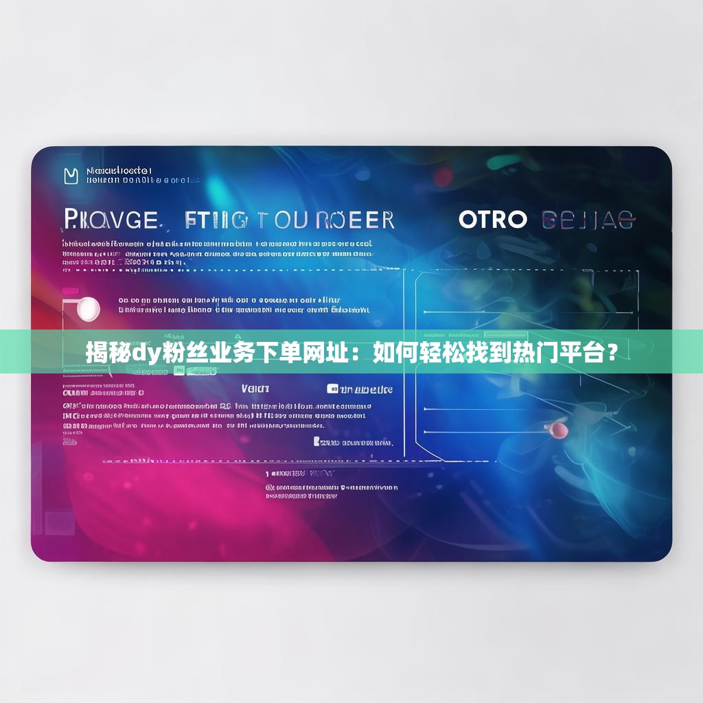 揭秘dy粉丝业务下单网址:如何轻松找到热门平台? 揭秘dy粉丝业务下单网址:如何轻松找到热门平台?