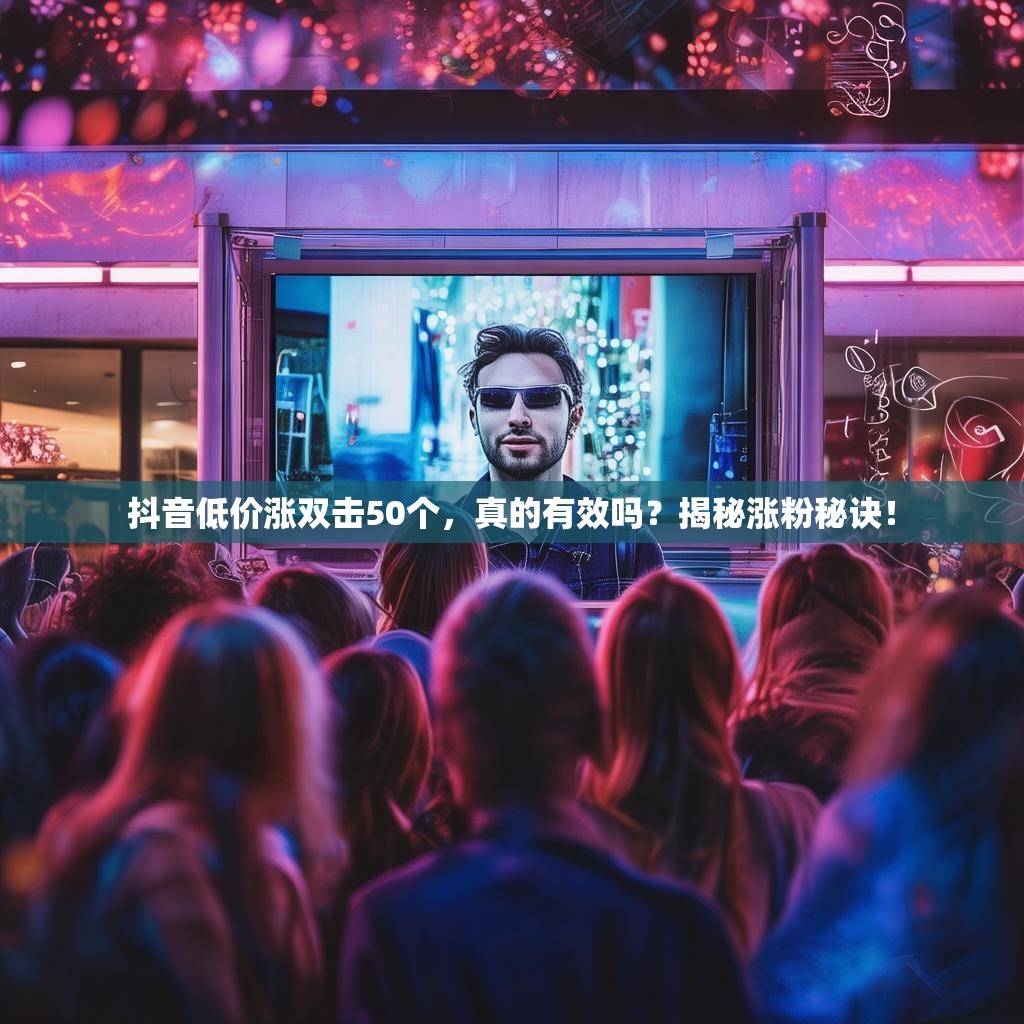 抖音低价涨双击50个，真的有效吗？揭秘涨粉秘诀！
