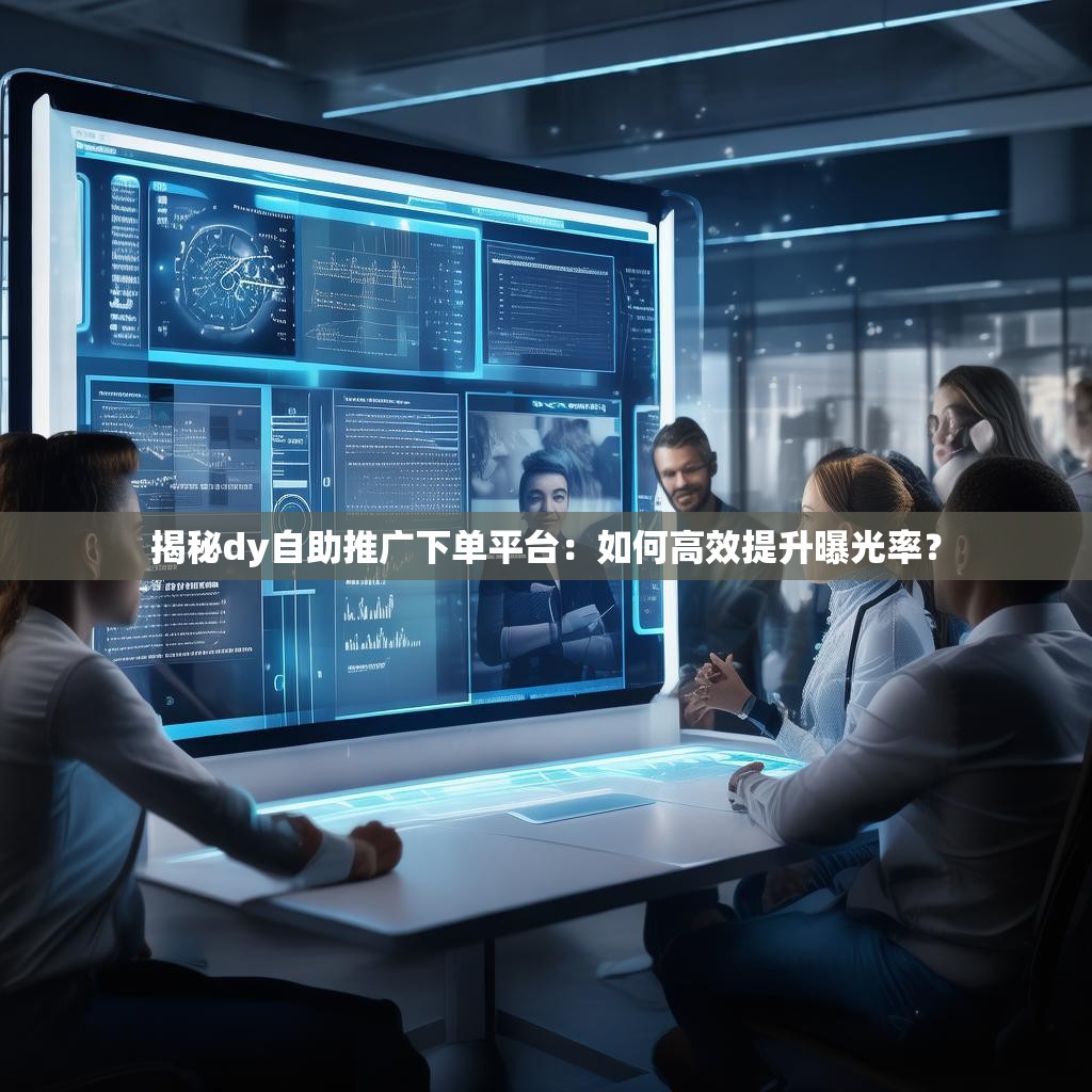 揭秘dy自助推广下单平台：如何高效提升曝光率？