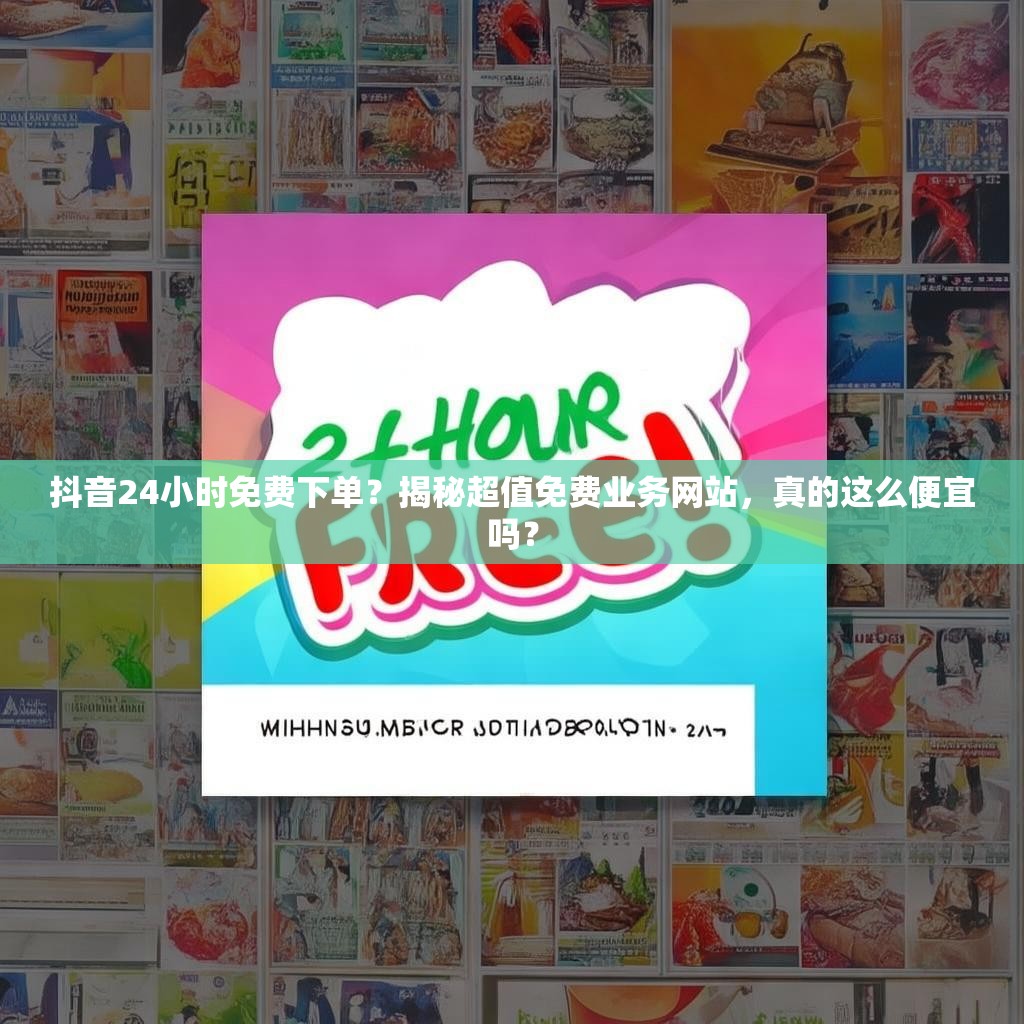 抖音24小时免费下单？揭秘超值免费业务网站，真的这么便宜吗？