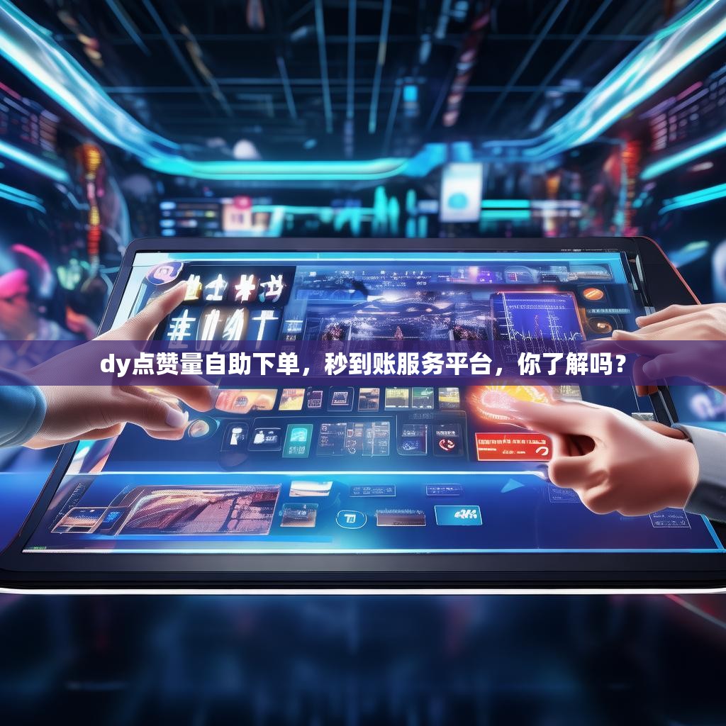 dy点赞量自助下单，秒到账服务平台，你了解吗？