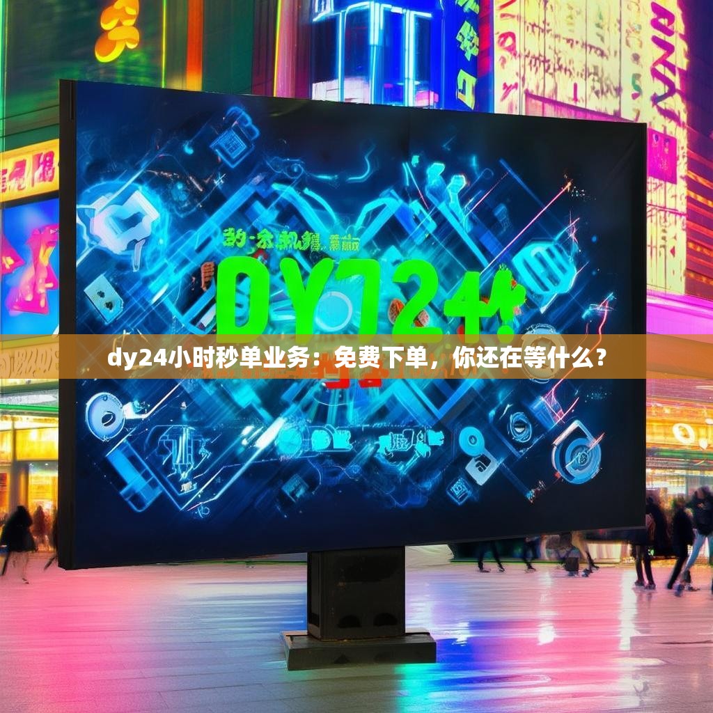 dy24小时秒单业务：免费下单，你还在等什么？