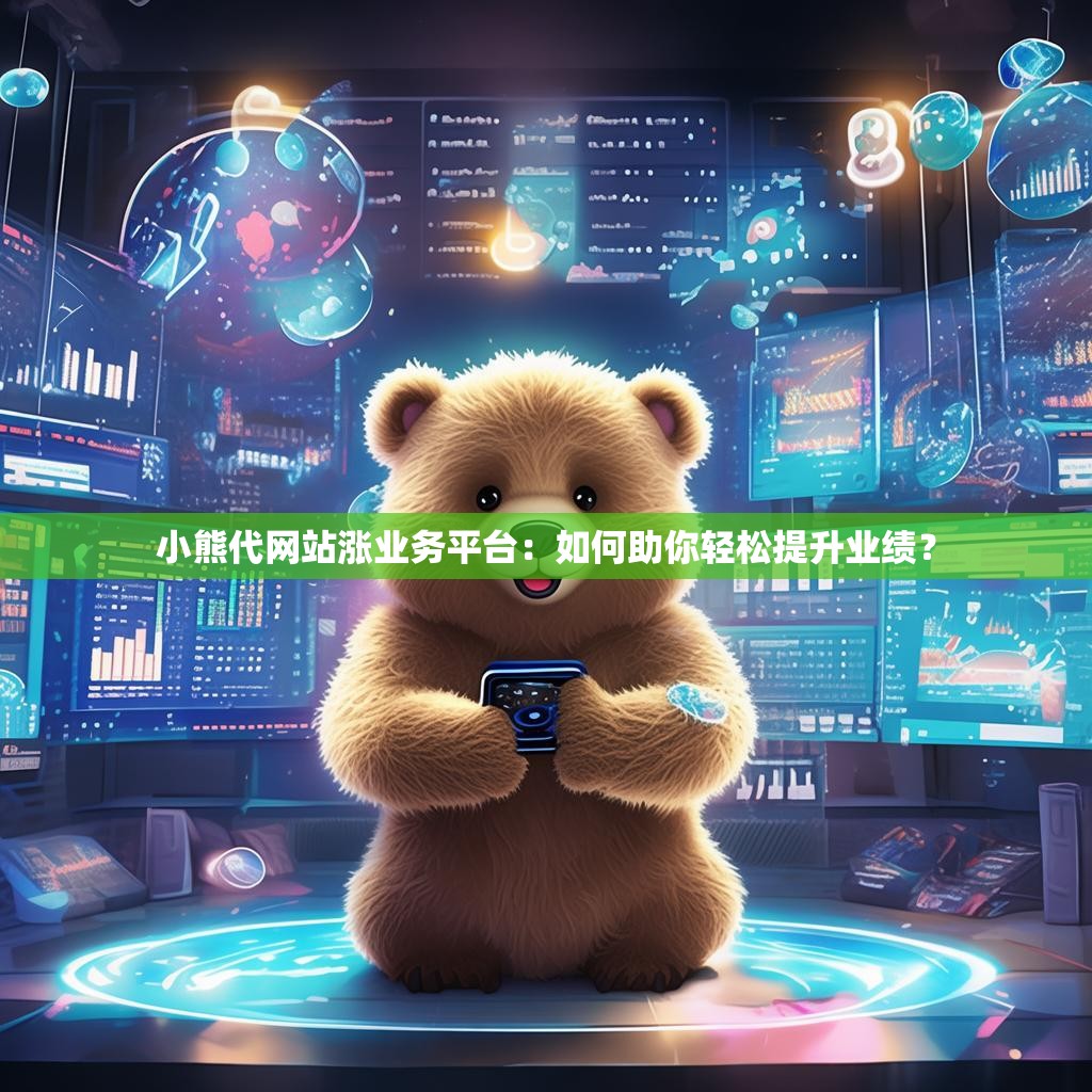 小熊代网站涨业务平台：如何助你轻松提升业绩？
