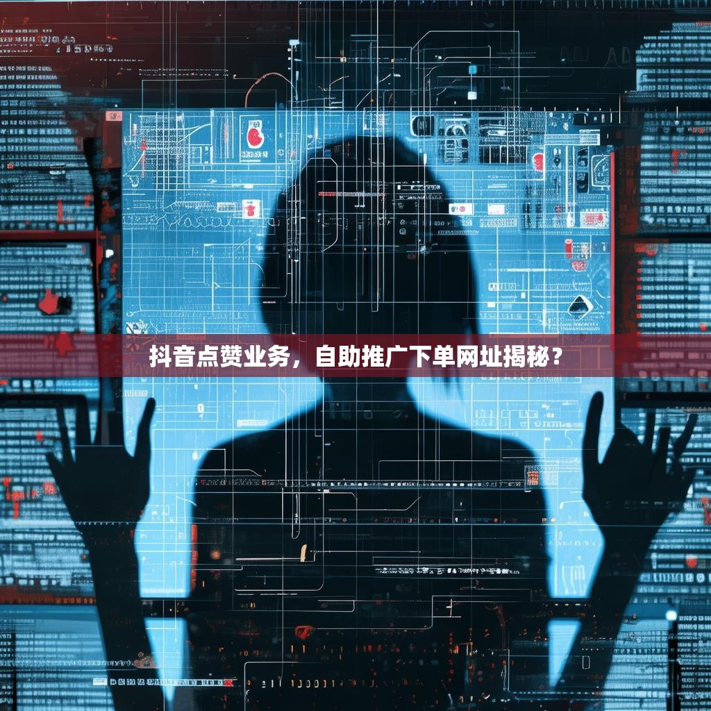 抖音点赞业务，自助推广下单网址揭秘？
