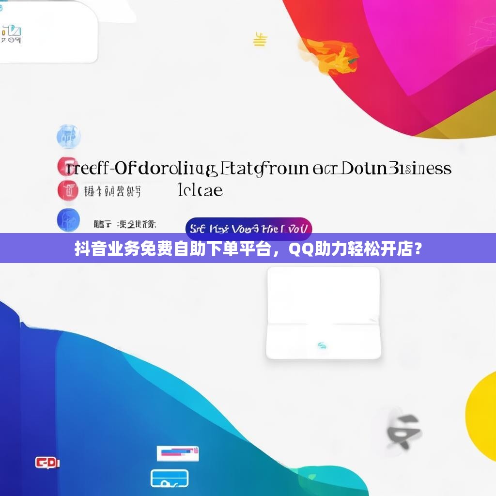 抖音业务免费自助下单平台，QQ助力轻松开店？