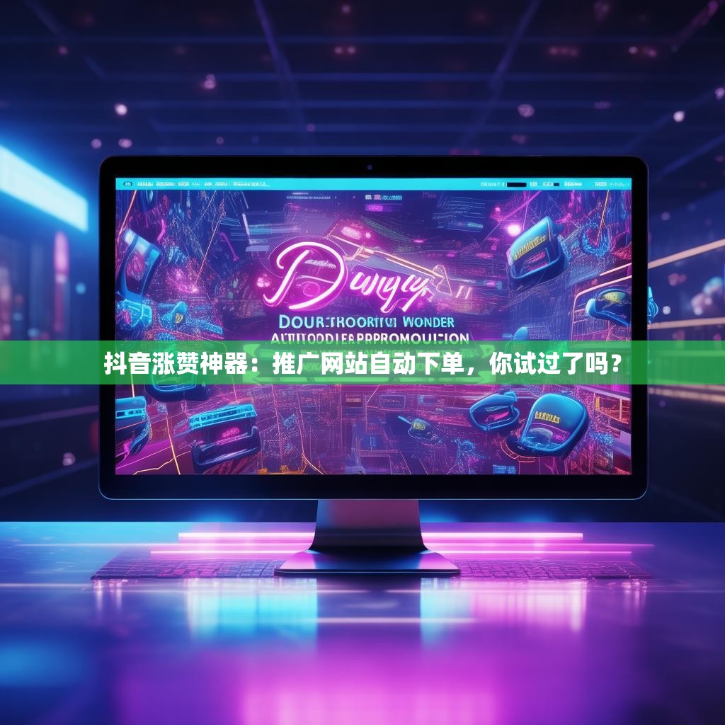 抖音涨赞神器：推广网站自动下单，你试过了吗？