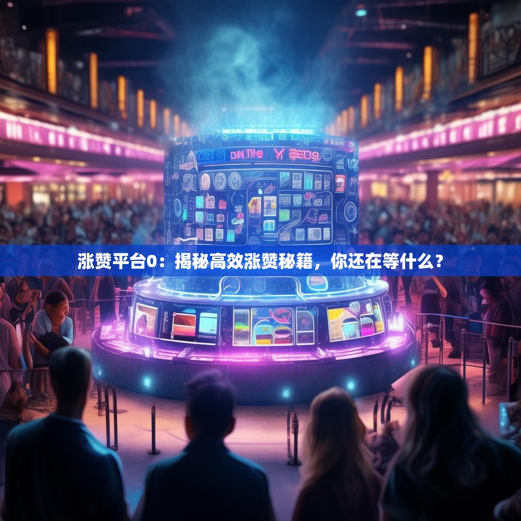 涨赞平台0：揭秘高效涨赞秘籍，你还在等什么？