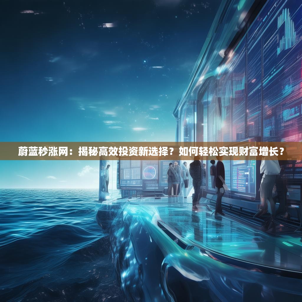 蔚蓝秒涨网：揭秘高效投资新选择？如何轻松实现财富增长？