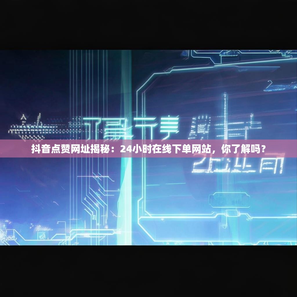 抖音点赞网址揭秘:24小时在线下单网站,你了解吗? 抖音点赞网址揭秘:24小时在线下单网站,你了解吗?