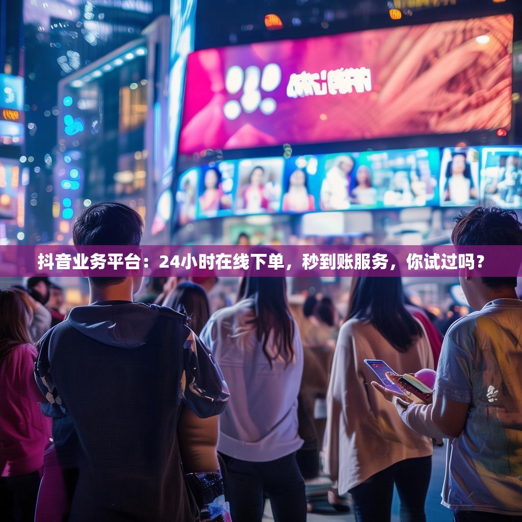 抖音业务平台：24小时在线下单，秒到账服务，你试过吗？