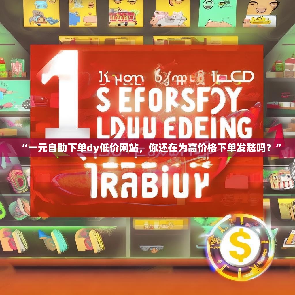 “一元自助下单dy低价网站，你还在为高价格下单发愁吗？”