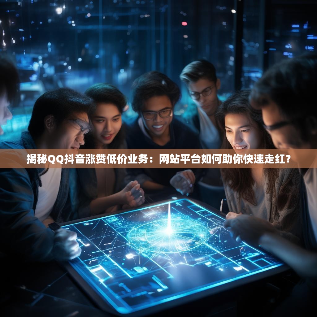揭秘QQ抖音涨赞低价业务：网站平台如何助你快速走红？