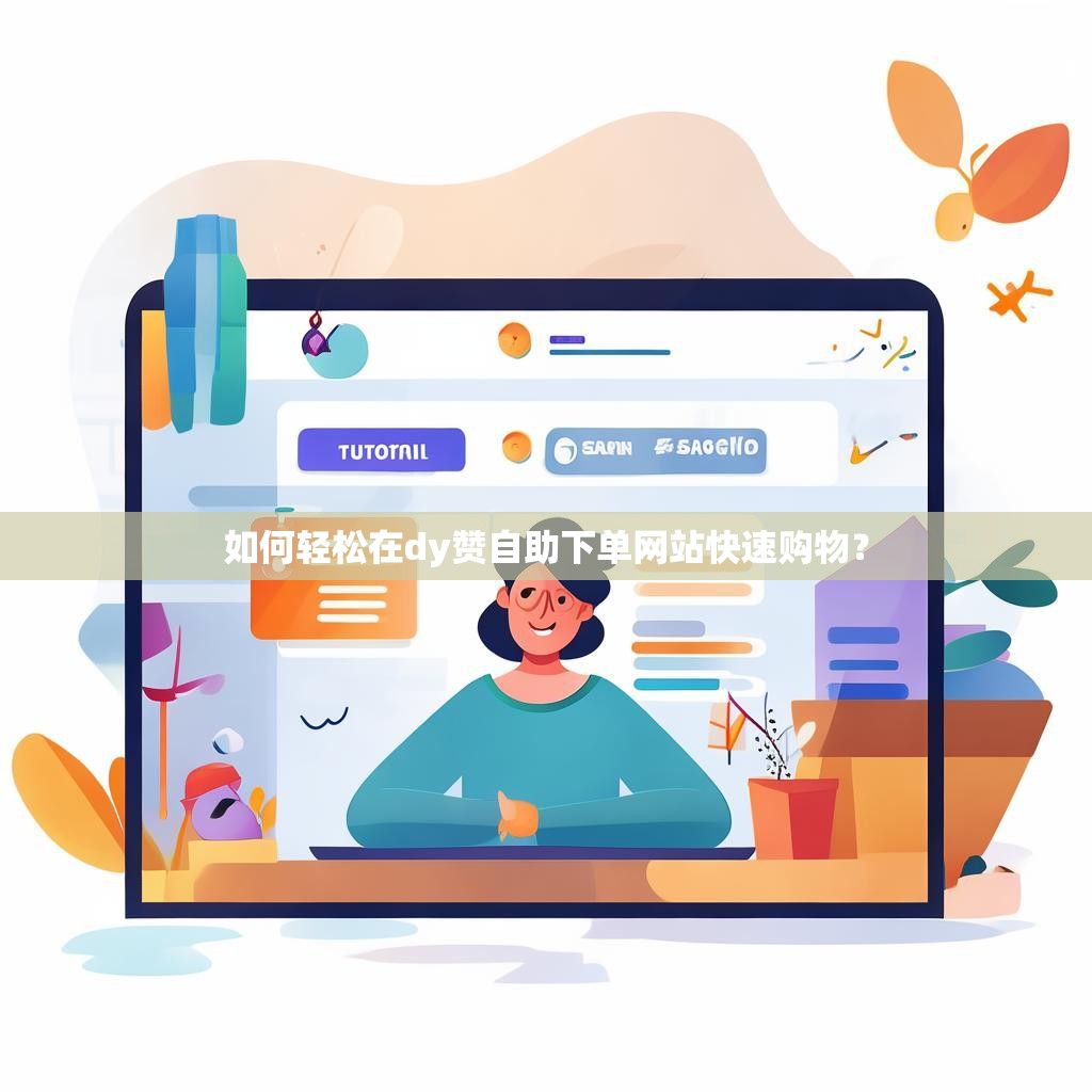 如何轻松在dy赞自助下单网站快速购物？