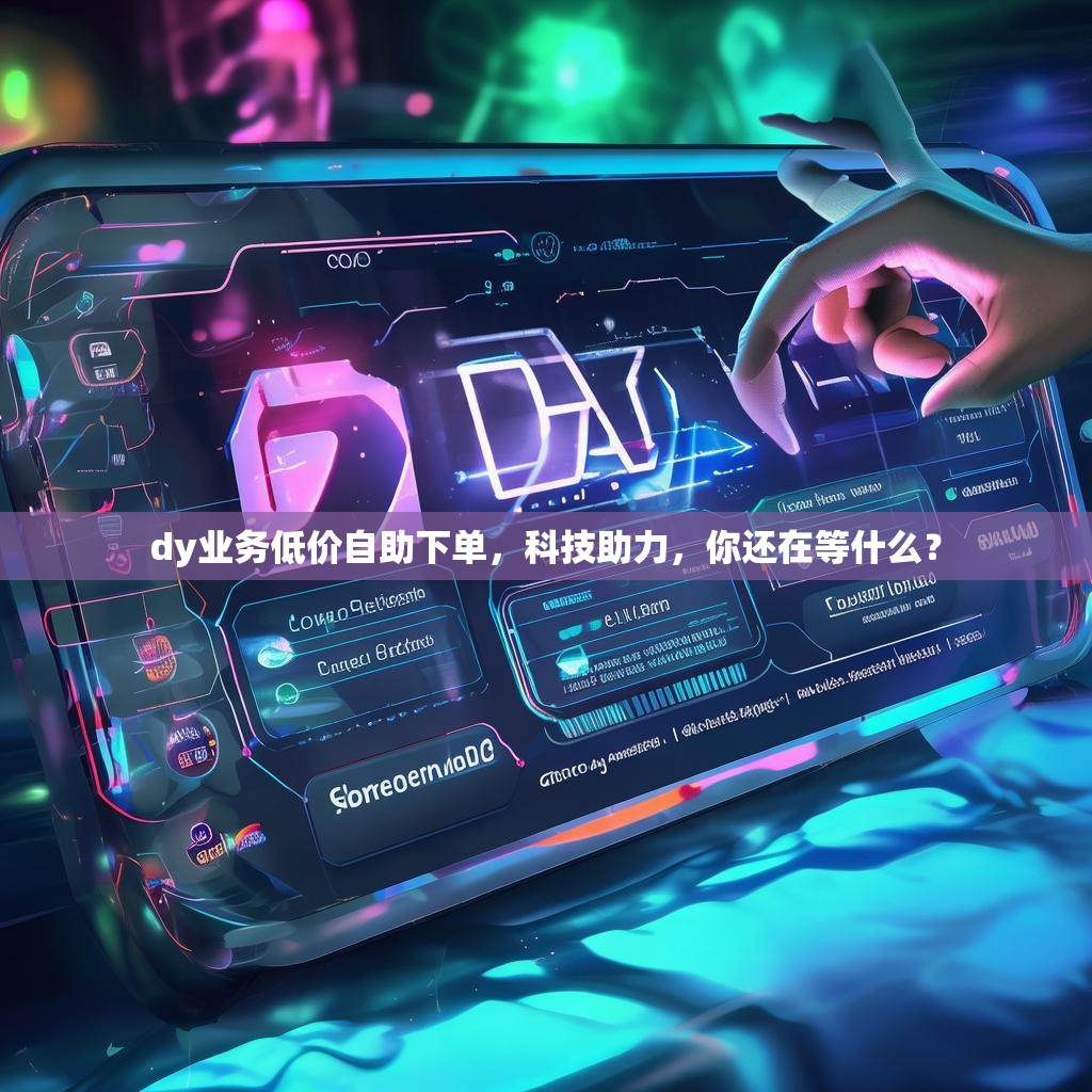 dy业务低价自助下单,科技助力,你还在等什么? dy业务低价自助下单,科技助力,你还在等什么?