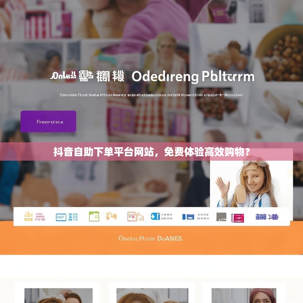 抖音自助下单平台网站,免费体验高效购物? 抖音自助下单平台网站,免费体验高效购物?