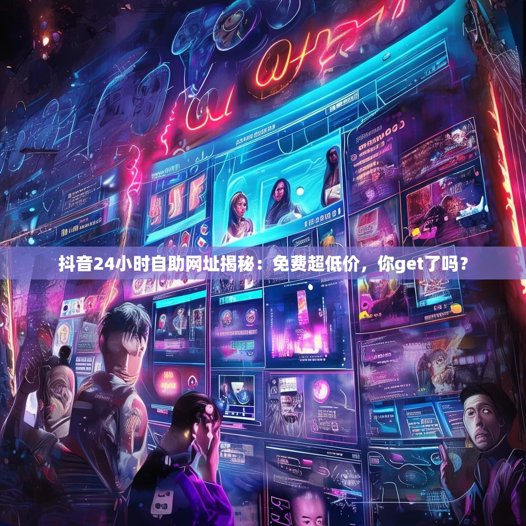 抖音24小时自助网址揭秘：免费超低价，你get了吗？