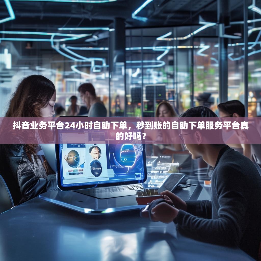 抖音业务平台24小时自助下单,秒到账的自助下单服务平台真的好吗? 抖音业务平台24小时自助下单,秒到账的自助下单服务平台真的好吗?
