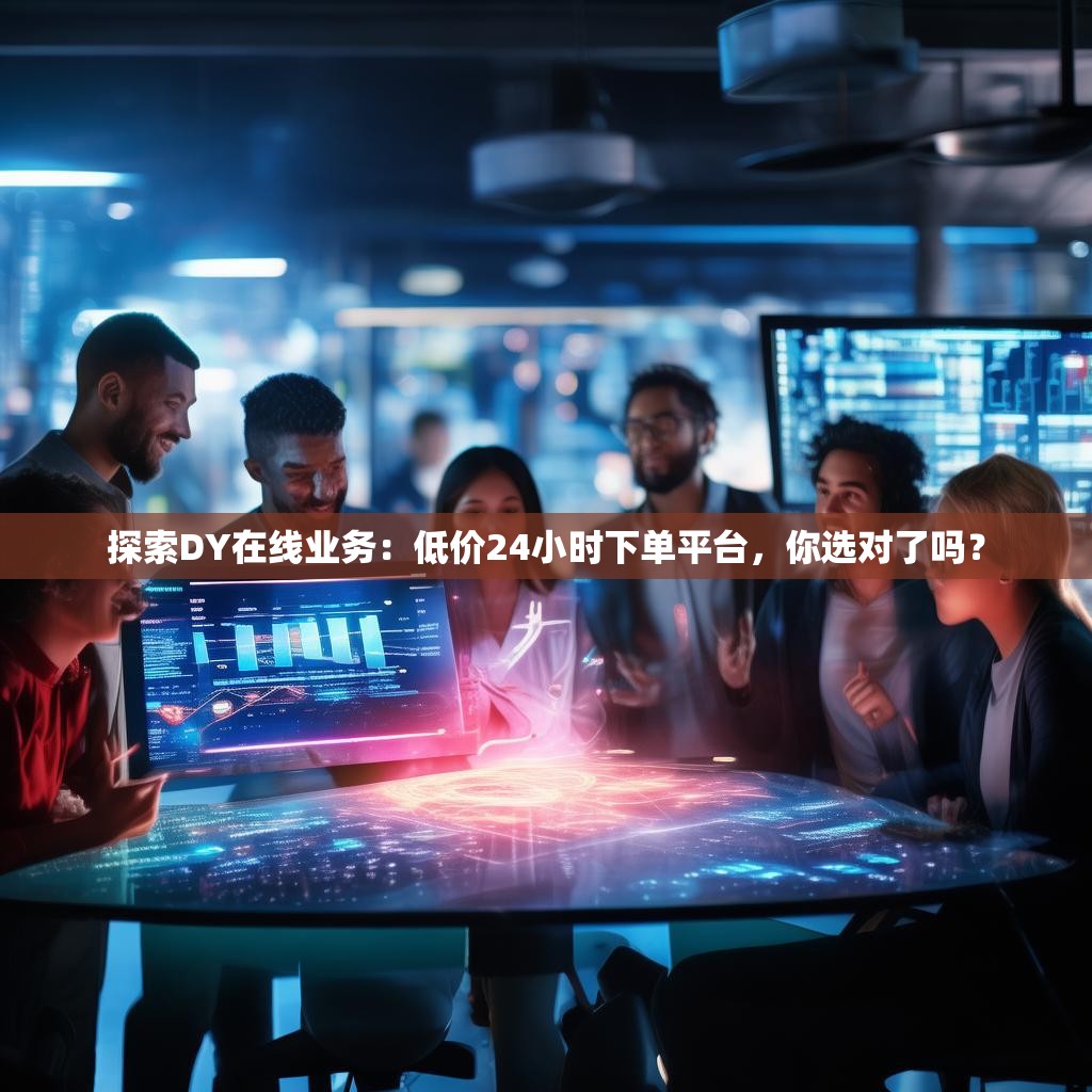 探索DY在线业务：低价24小时下单平台，你选对了吗？