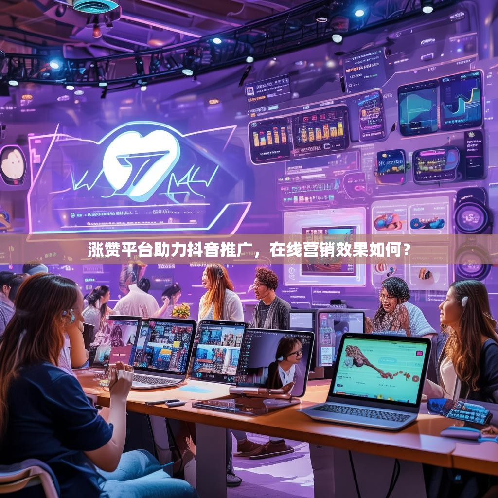 涨赞平台助力抖音推广,在线营销效果如何? 涨赞平台助力抖音推广,在线营销效果如何?