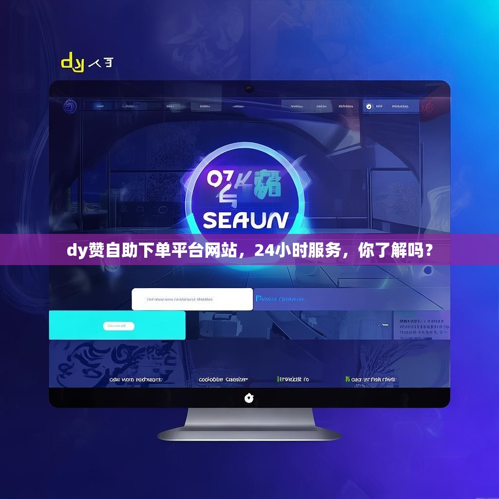 dy赞自助下单平台网站，24小时服务，你了解吗？