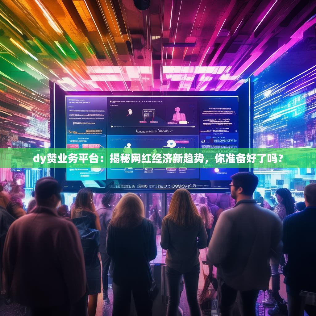 dy赞业务平台：揭秘网红经济新趋势，你准备好了吗？