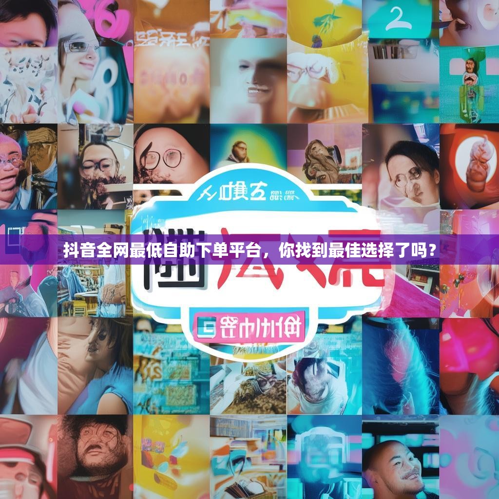 抖音全网最低自助下单平台，你找到最佳选择了吗？