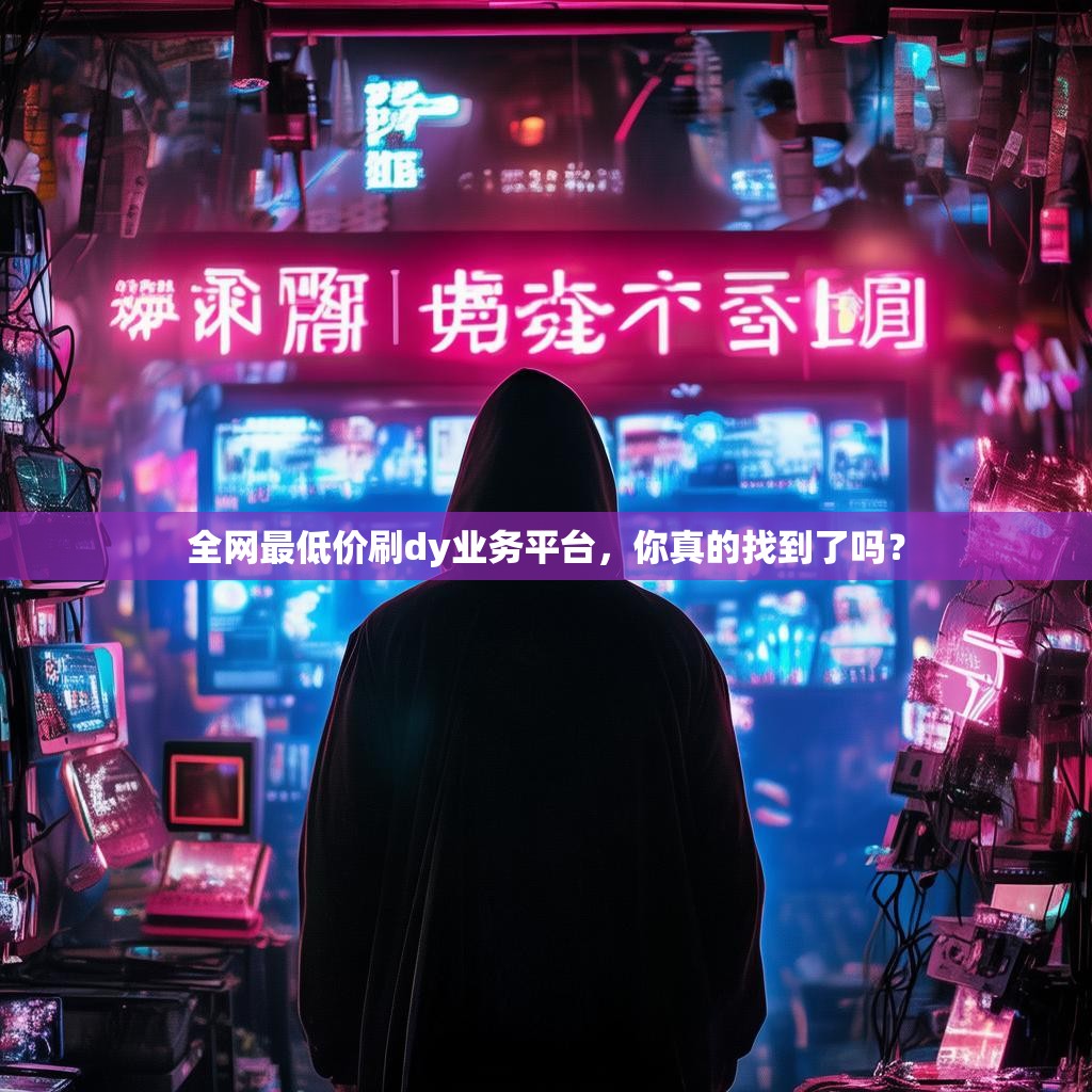 全网最低价刷dy业务平台，你真的找到了吗？