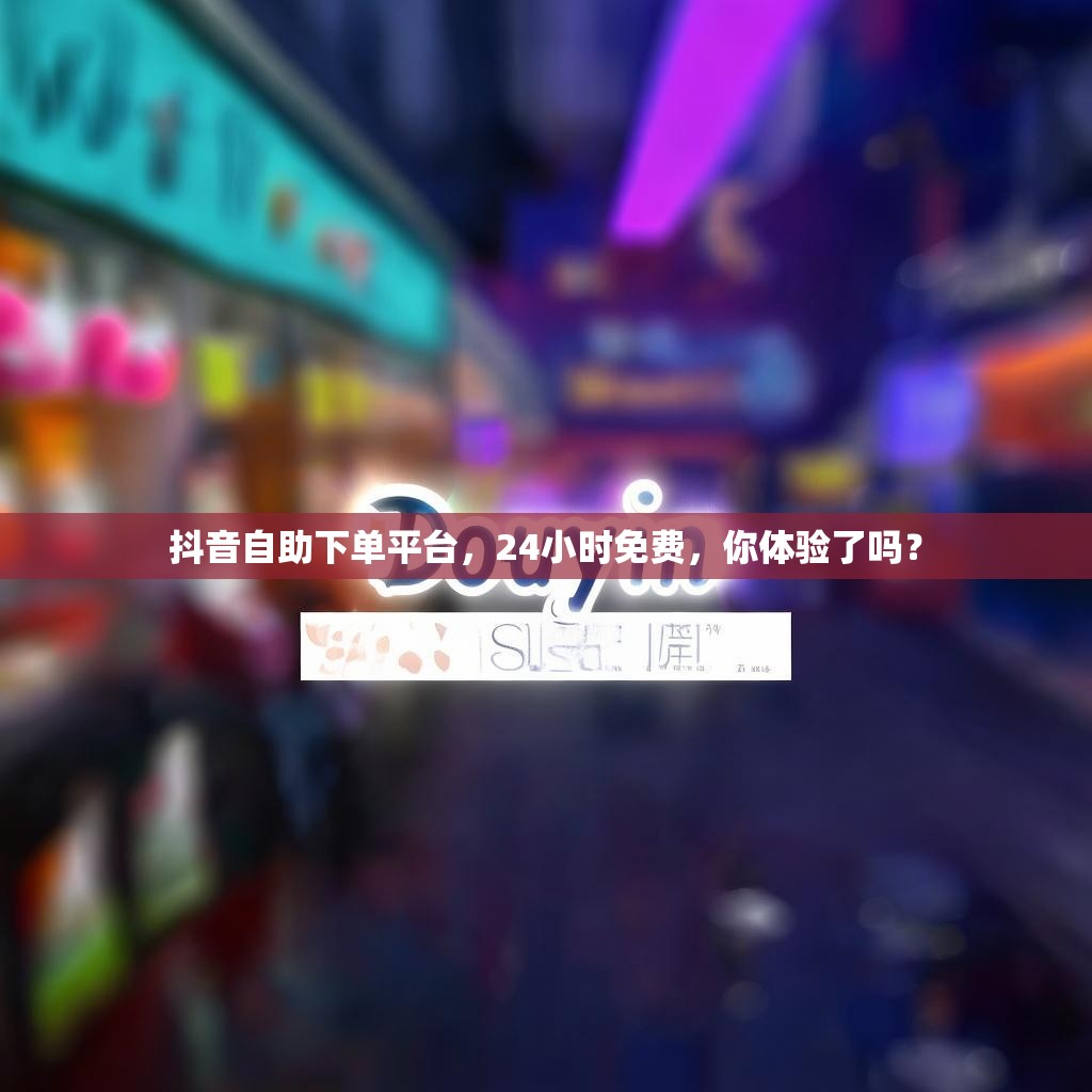 抖音自助下单平台，24小时免费，你体验了吗？