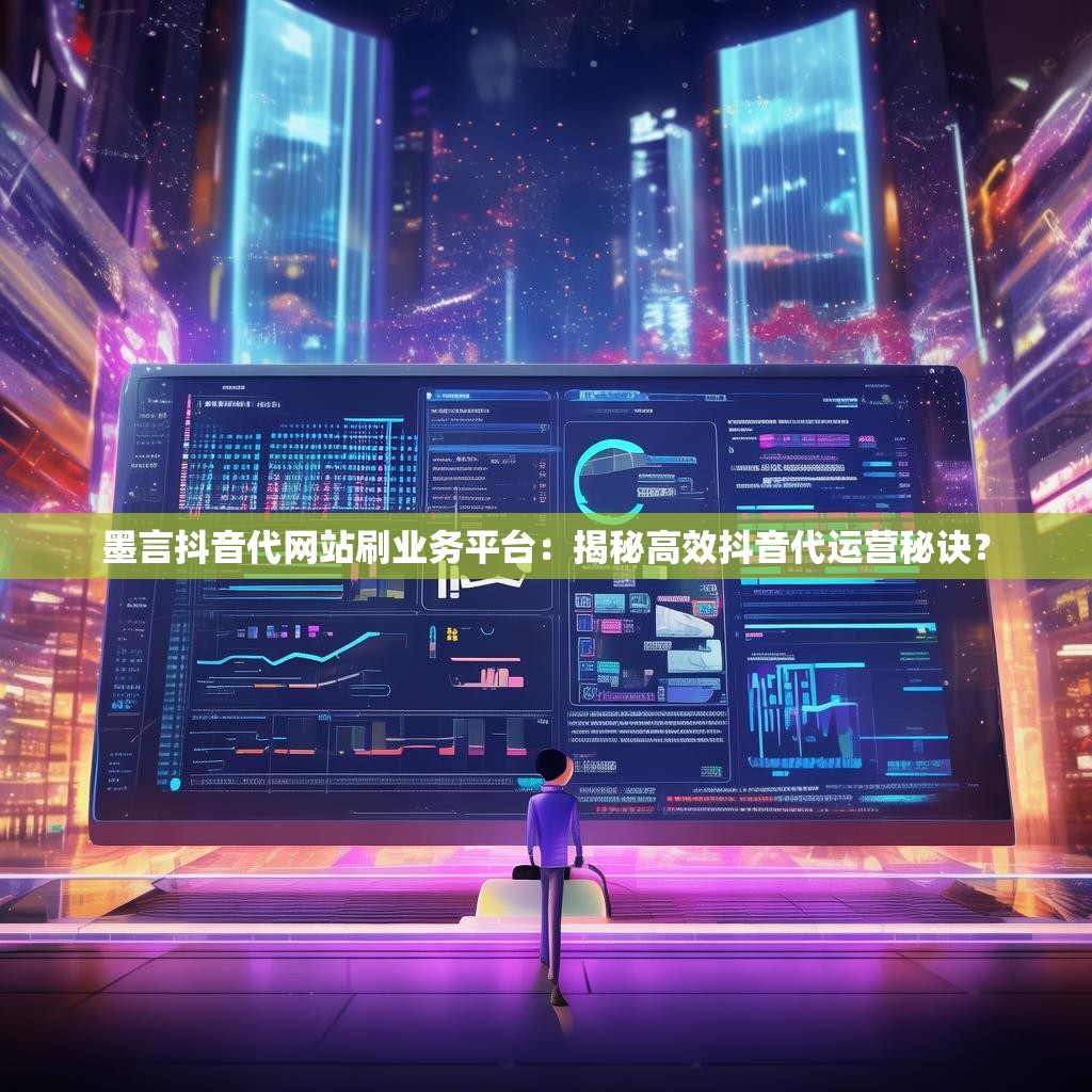 墨言抖音代网站刷业务平台：揭秘高效抖音代运营秘诀？