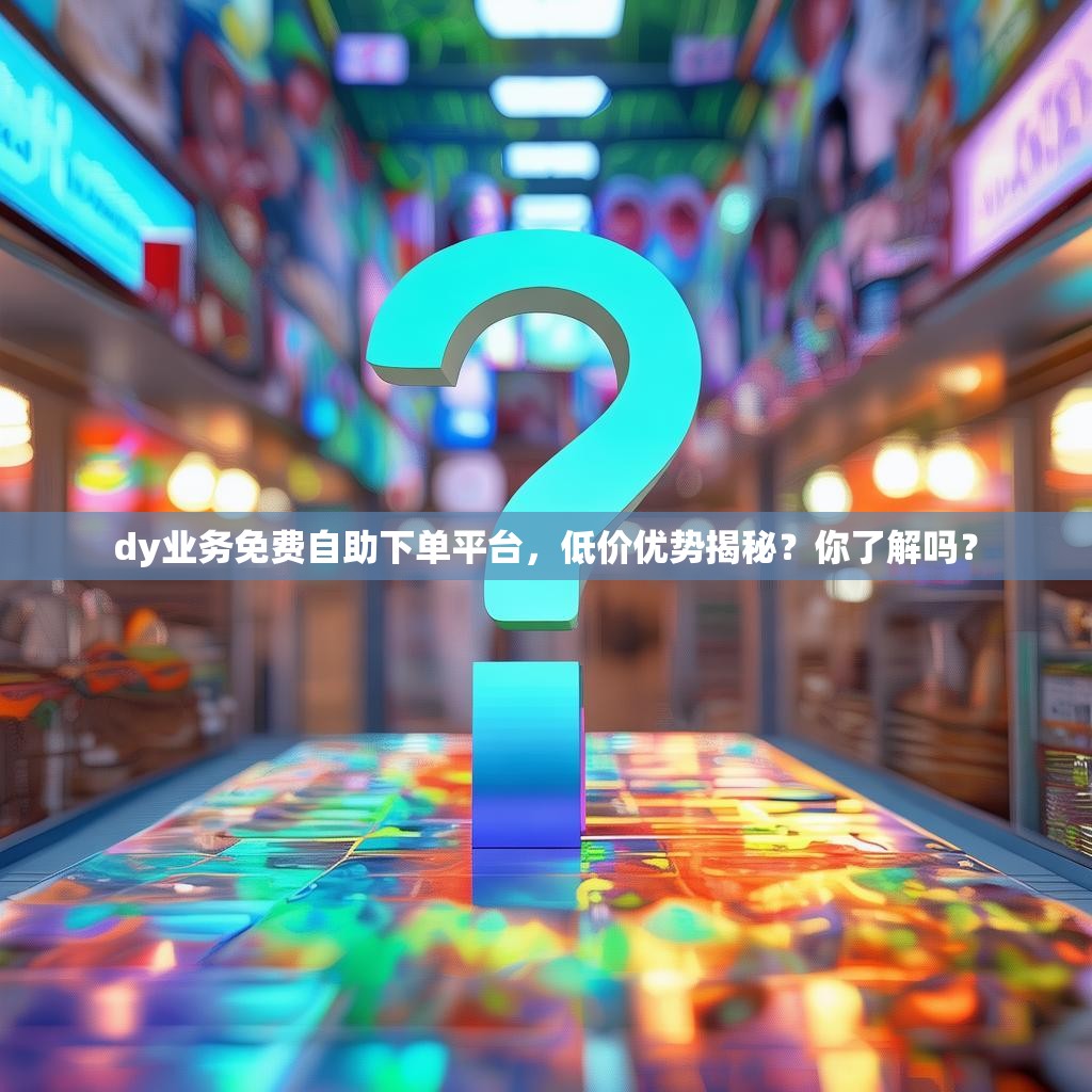 dy业务免费自助下单平台，低价优势揭秘？你了解吗？