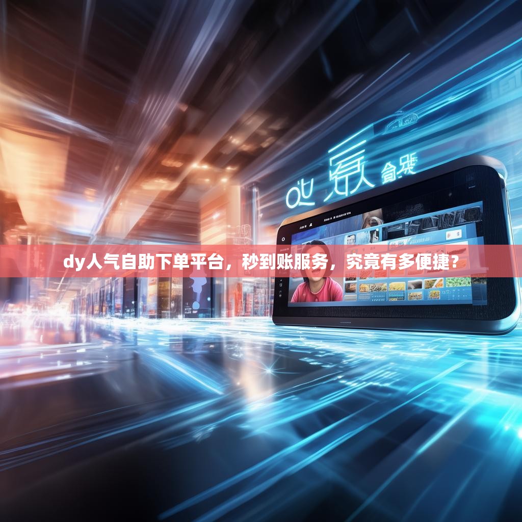 dy人气自助下单平台，秒到账服务，究竟有多便捷？