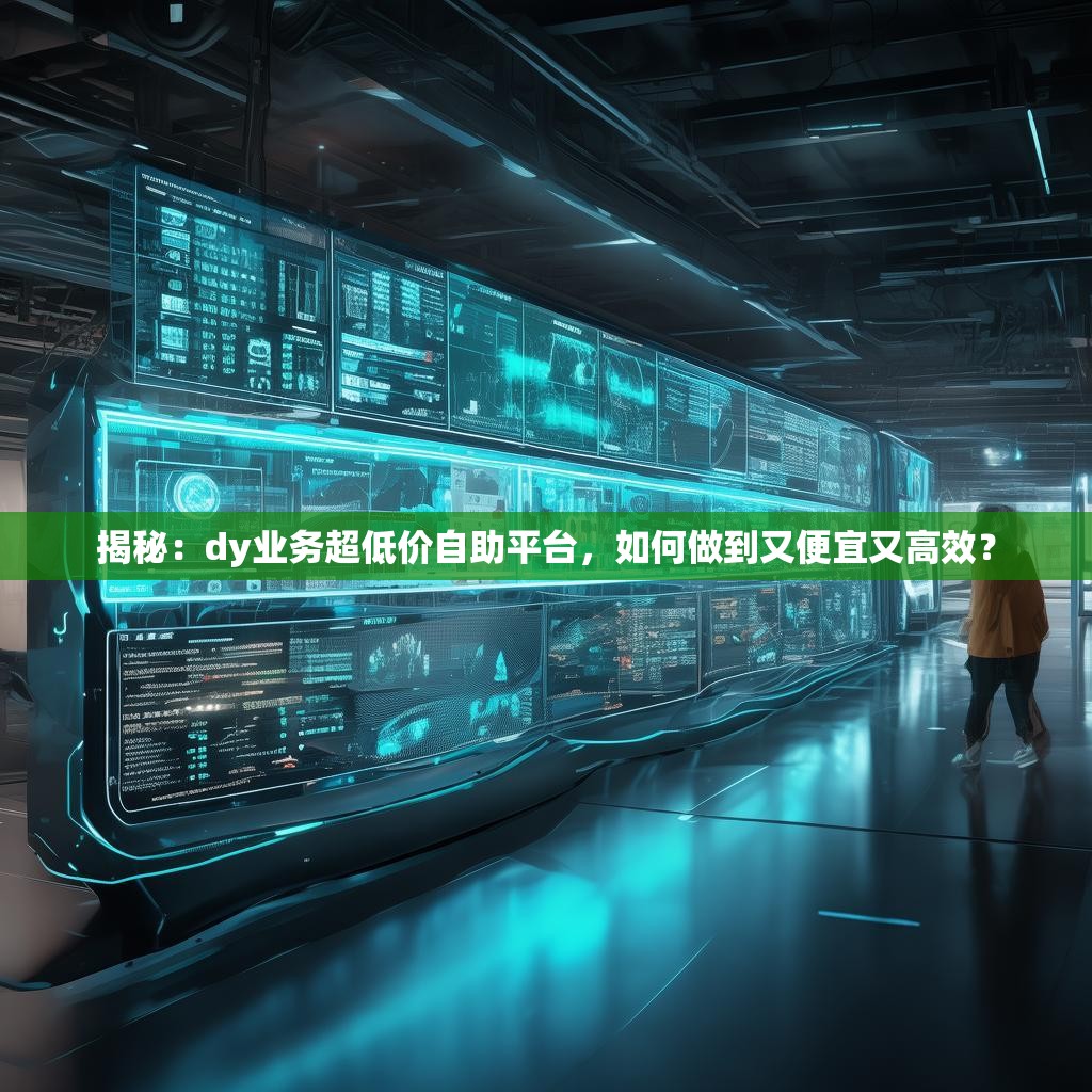 揭秘：dy业务超低价自助平台，如何做到又便宜又高效？