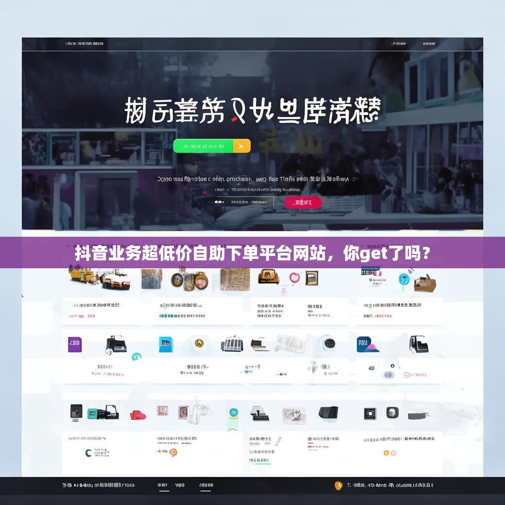 抖音业务超低价自助下单平台网站，你get了吗？