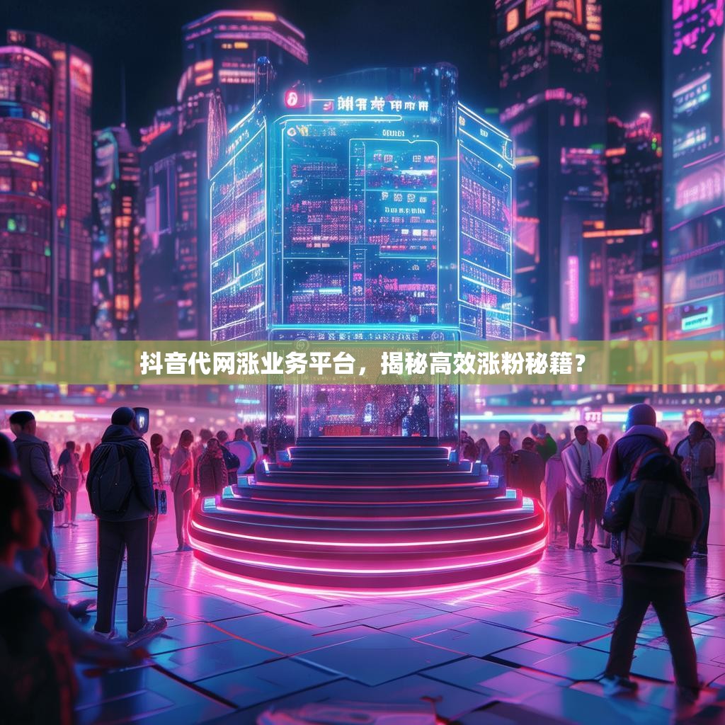 抖音代网涨业务平台，揭秘高效涨粉秘籍？