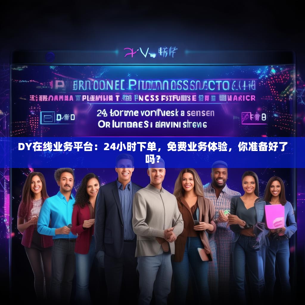DY在线业务平台：24小时下单，免费业务体验，你准备好了吗？