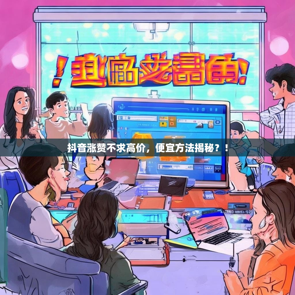 抖音涨赞不求高价，便宜方法揭秘？！